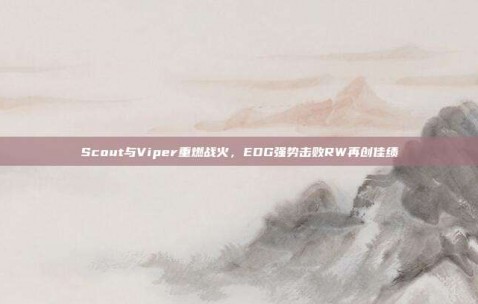 Scout与Viper重燃战火，EDG强势击败RW再创佳绩