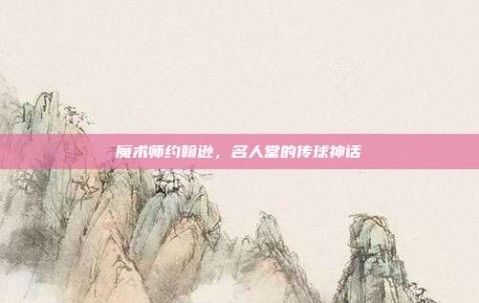 魔术师约翰逊，名人堂的传球神话