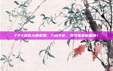 FPX战队大展宏图，力压RW，书写电竞新篇章！