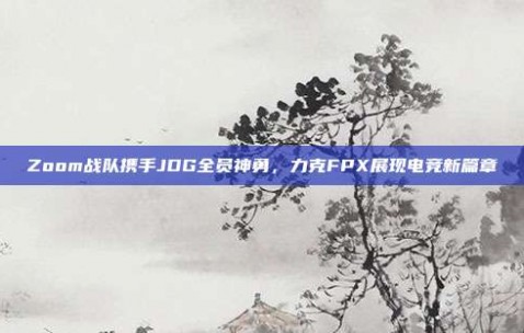 Zoom战队携手JDG全员神勇，力克FPX展现电竞新篇章