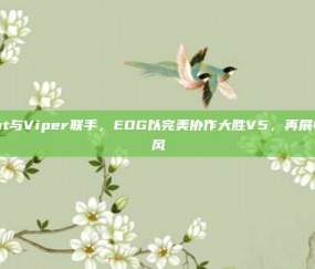 Scout与Viper联手，EDG以完美协作大胜V5，再展电竞雄风