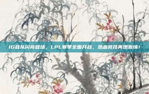 IG战队闪亮登场，LPL赛季全面开战，热血竞技再燃激情！