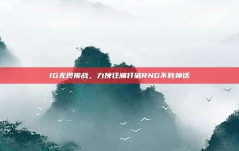 IG无畏挑战，力挽狂澜打破RNG不败神话