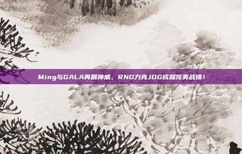 Ming与GALA再展神威，RNG力克JDG成就完美战绩！