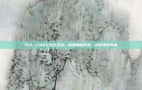 153. CBA与社区互动，构建和谐共生，共创美好未来