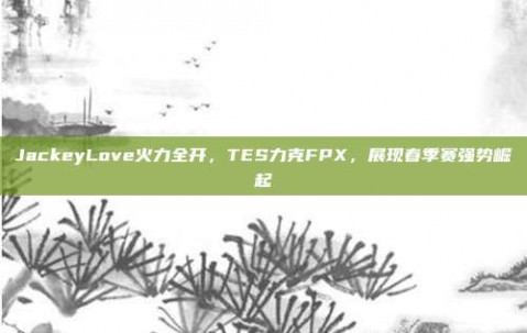 JackeyLove火力全开，TES力克FPX，展现春季赛强势崛起