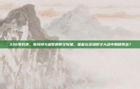 336号对决，斯玛特与追梦的防守较量，谁能在这场防守大战中脱颖而出？