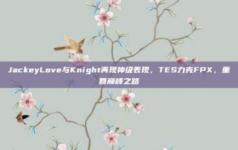 JackeyLove与Knight再现神级表现，TES力克FPX，重回巅峰之路