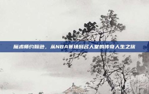 魔术师约翰逊，从NBA赛场到名人堂的传奇人生之旅