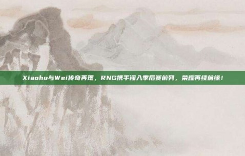 Xiaohu与Wei传奇再现，RNG携手闯入季后赛前列，荣耀再续前缘！