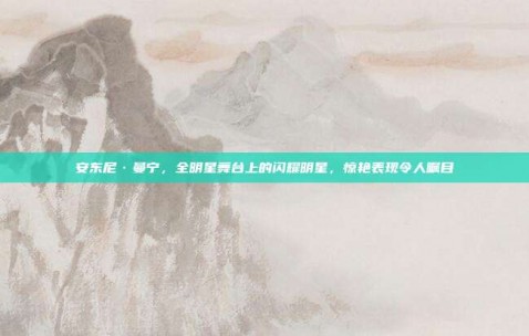 安东尼·曼宁，全明星舞台上的闪耀明星，惊艳表现令人瞩目