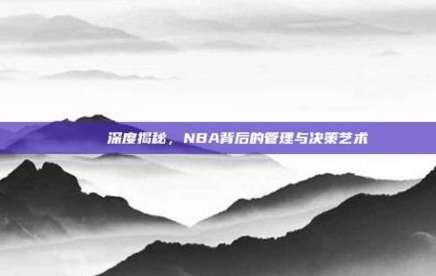 🔍 深度揭秘，NBA背后的管理与决策艺术