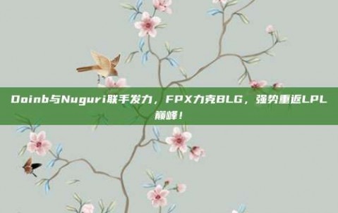 Doinb与Nuguri联手发力，FPX力克BLG，强势重返LPL巅峰！