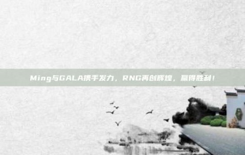 Ming与GALA携手发力，RNG再创辉煌，赢得胜利！