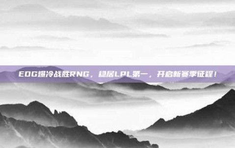 EDG爆冷战胜RNG，稳居LPL第一，开启新赛季征程！