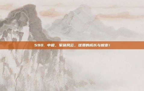 590. 中超，军旅风云，球员的成长与蜕变！