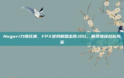 Nuguri力挽狂澜，FPX逆风翻盘击败JDG，展现顶级战队风采