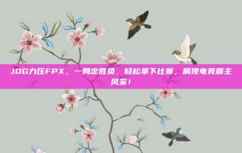 JDG力压FPX，一局定胜负，轻松拿下比赛，展现电竞霸主风采！