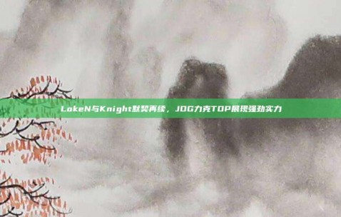 LokeN与Knight默契再续，JDG力克TOP展现强劲实力