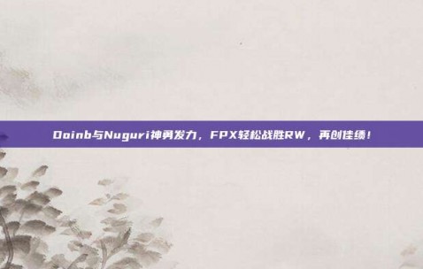 Doinb与Nuguri神勇发力，FPX轻松战胜RW，再创佳绩！