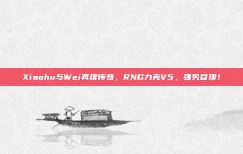 Xiaohu与Wei再续传奇，RNG力克V5，强势登顶！