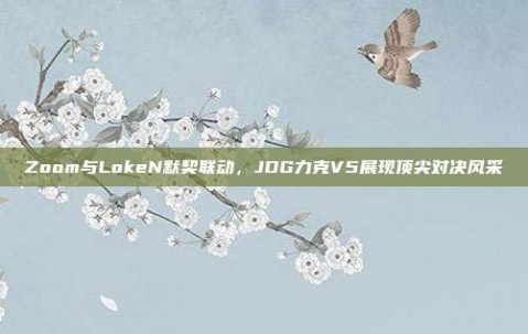 Zoom与LokeN默契联动，JDG力克V5展现顶尖对决风采