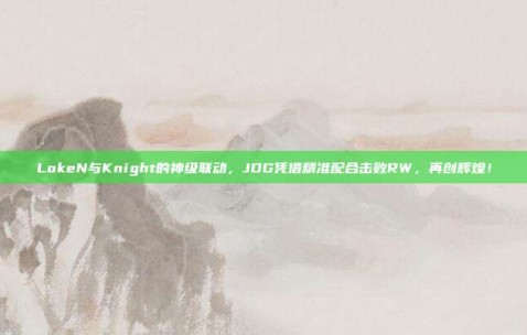 LokeN与Knight的神级联动，JDG凭借精准配合击败RW，再创辉煌！