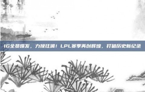 IG全员爆发，力挽狂澜！LPL赛季再创辉煌，打破历史新纪录