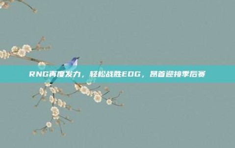 RNG再度发力，轻松战胜EDG，昂首迎接季后赛