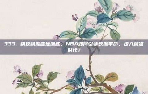 333. 科技赋能篮球训练，NBA如何引领数据革命，步入精准时代？