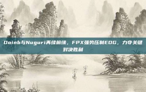 Doinb与Nuguri再续前缘，FPX强势压制EDG，力夺关键对决胜利