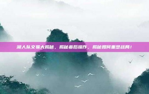 湖人队交易大揭秘，揭秘幕后操作，揭秘如何重塑战局！