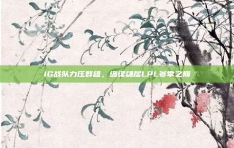 IG战队力压群雄，继续稳居LPL赛季之巅