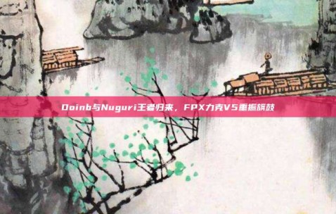 Doinb与Nuguri王者归来，FPX力克V5重振旗鼓