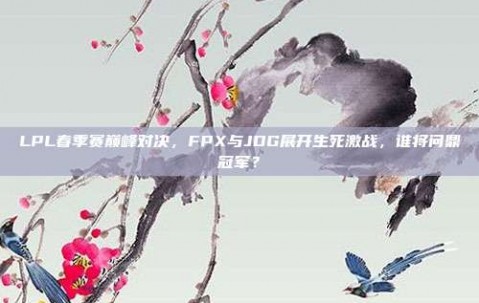 LPL春季赛巅峰对决，FPX与JDG展开生死激战，谁将问鼎冠军？