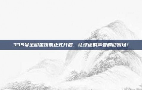 335号全明星投票正式开启，让球迷的声音响彻赛场！