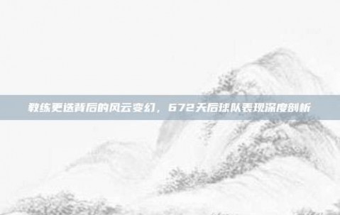 教练更迭背后的风云变幻，672天后球队表现深度剖析