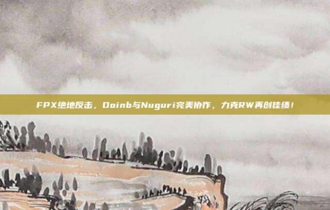 FPX绝地反击，Doinb与Nuguri完美协作，力克RW再创佳绩！