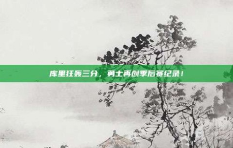 库里狂轰三分，勇士再创季后赛纪录！