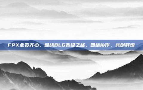 FPX全员齐心，迎战BLG晋级之路，团结协作，共创辉煌