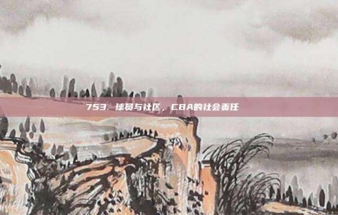 753. 球员与社区，CBA的社会责任👐