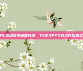 LPL顶级赛事巅峰对决，TES与FPX的火花四溅之战