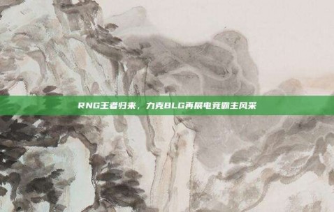 RNG王者归来，力克BLG再展电竞霸主风采