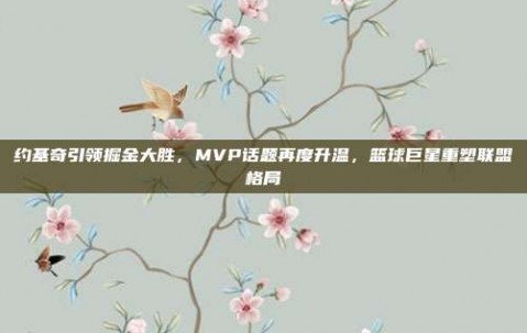 约基奇引领掘金大胜，MVP话题再度升温，篮球巨星重塑联盟格局