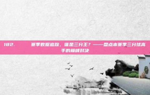 182. 📊 赛季数据追踪，谁是三分王？——盘点本赛季三分球高手的巅峰对决