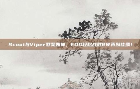 Scout与Viper默契如神，EDG轻松战胜RW再创佳绩！