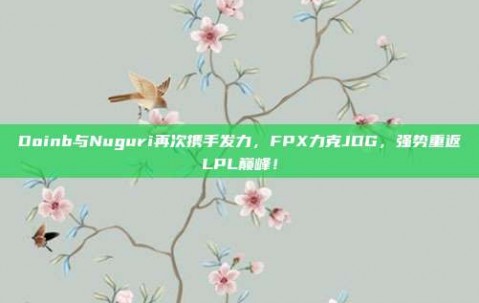 Doinb与Nuguri再次携手发力，FPX力克JDG，强势重返LPL巅峰！