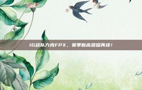 IG战队力克FPX，赛季新高荣耀再续！