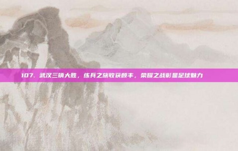 107. 武汉三镇大胜，练兵之旅收获颇丰，荣耀之战彰显足球魅力 🌟