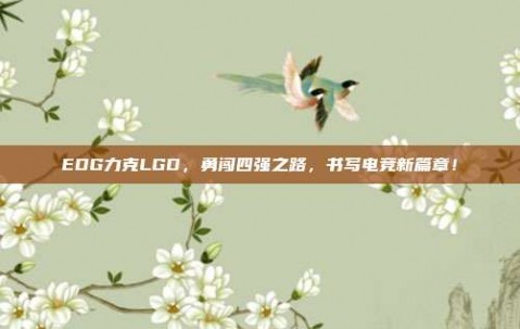 EDG力克LGD，勇闯四强之路，书写电竞新篇章！